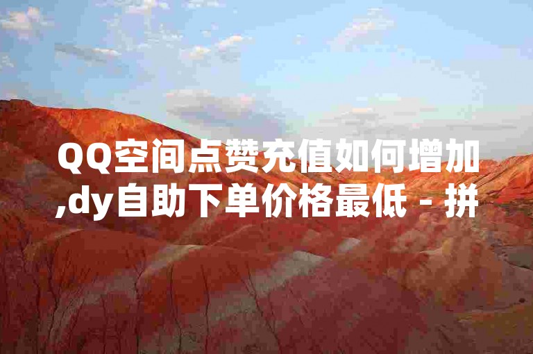 QQ空间点赞充值如何增加,dy自助下单价格最低 - 拼多多助力网站 - QQ说说浏览免费领取。