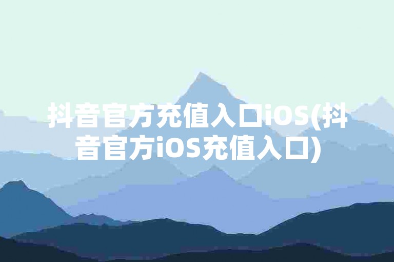 抖音官方充值入口iOS(抖音官方iOS充值入口)