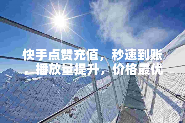 快手点赞充值，秒速到账，播放量提升，价格最优。