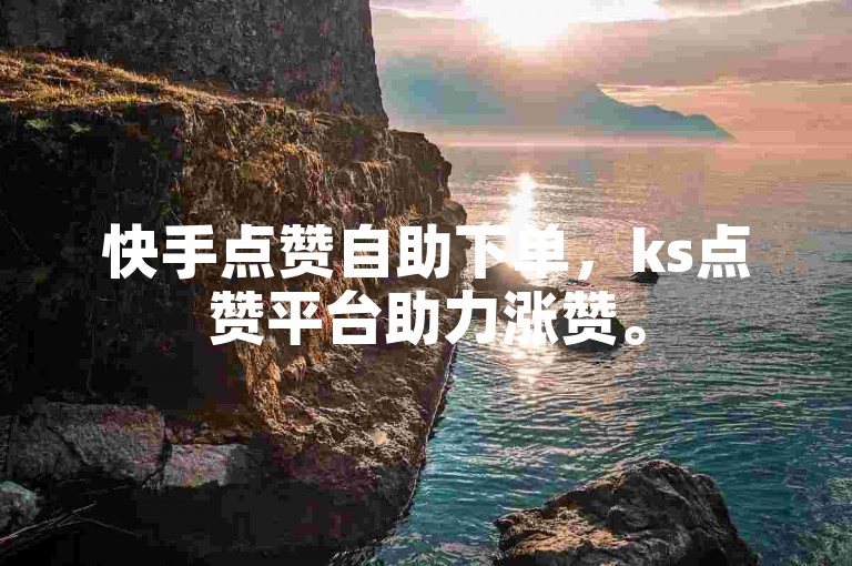 快手点赞自助下单，ks点赞平台助力涨赞。