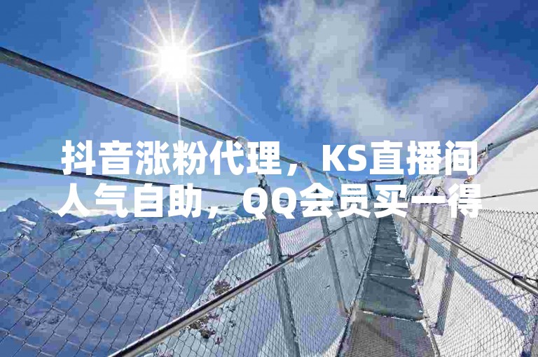 抖音涨粉代理，KS直播间人气自助，QQ会员买一得四。