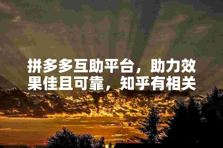 拼多多互助平台，助力效果佳且可靠，知乎有相关评价。