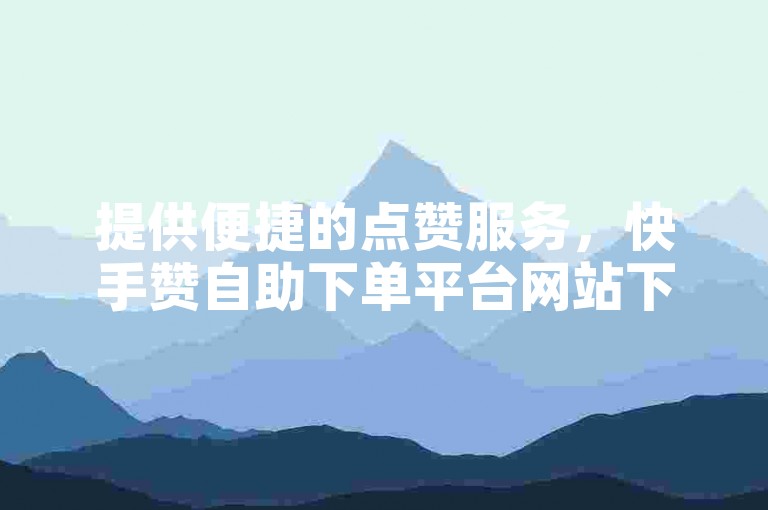 提供便捷的点赞服务，快手赞自助下单平台网站下载。