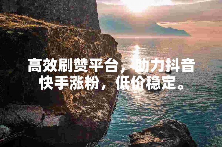 高效刷赞平台，助力抖音快手涨粉，低价稳定。