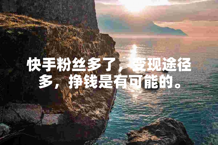快手粉丝多了，变现途径多，挣钱是有可能的。