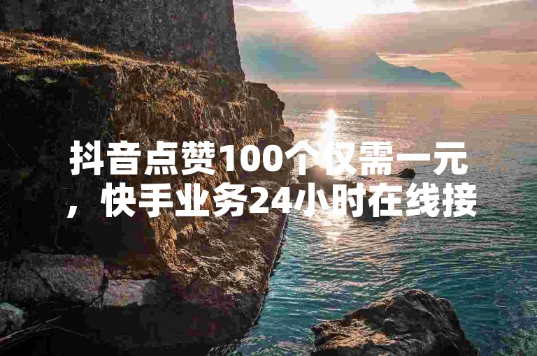 抖音点赞100个仅需一元，快手业务24小时在线接单。