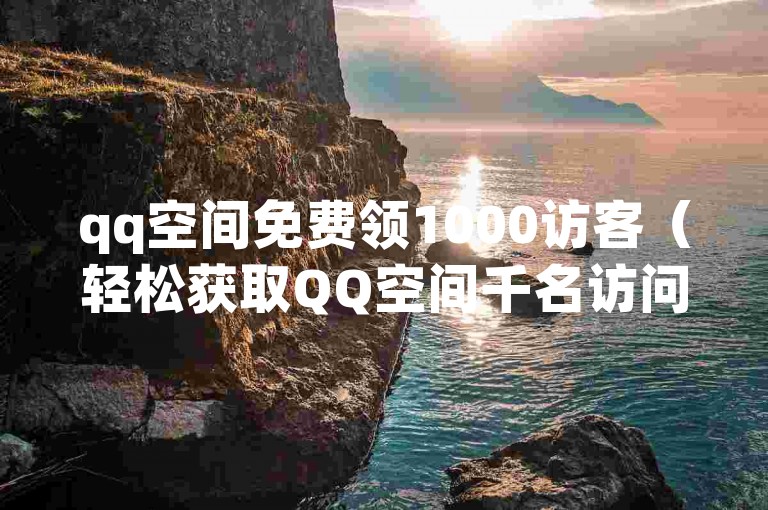 qq空间免费领1000访客（轻松获取QQ空间千名访问者）