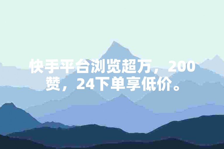 快手平台浏览超万，200赞，24下单享低价。