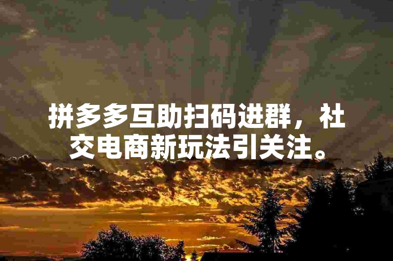 拼多多互助扫码进群，社交电商新玩法引关注。