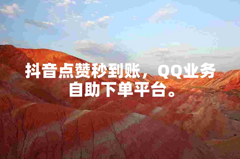 抖音点赞秒到账，QQ业务自助下单平台。