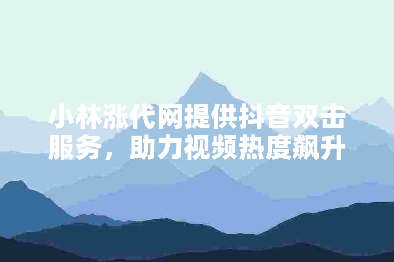 小林涨代网提供抖音双击服务，助力视频热度飙升。
