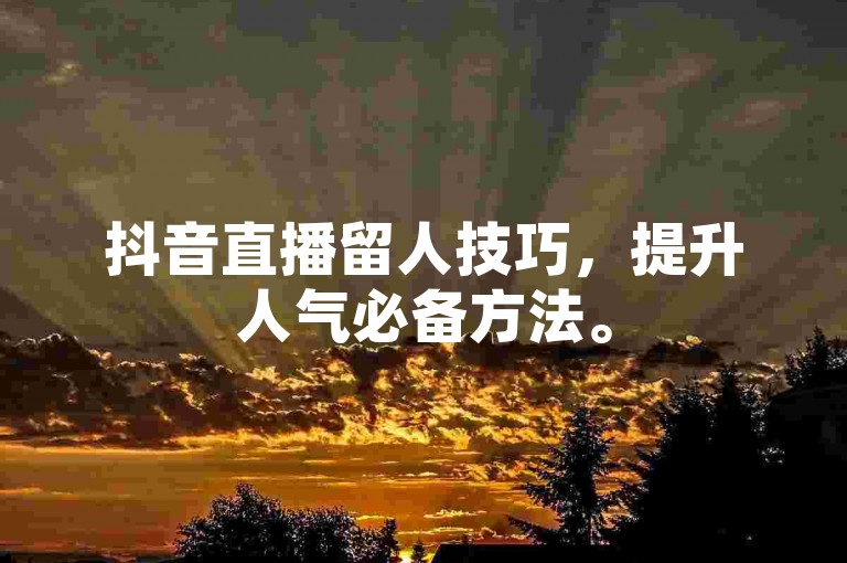 抖音直播留人技巧，提升人气必备方法。