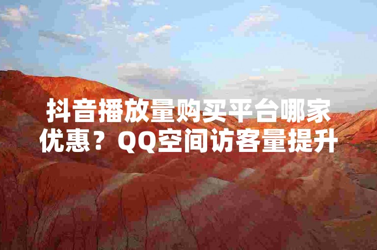 抖音播放量购买平台哪家优惠？QQ空间访客量提升网站推荐。