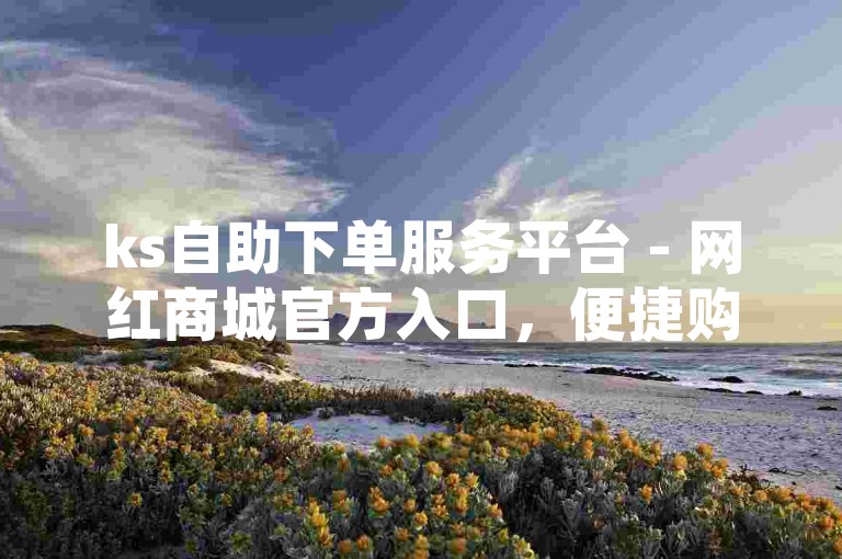 ks自助下单服务平台 - 网红商城官方入口，便捷购物新体验。