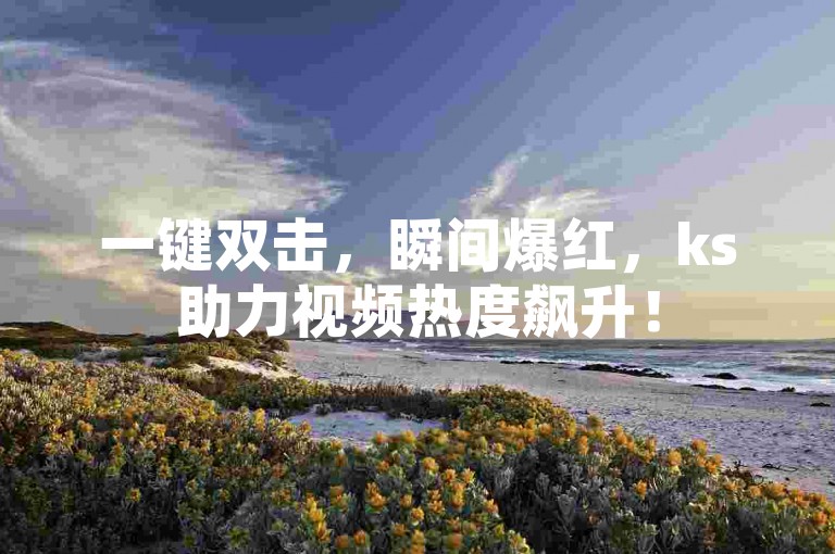 一键双击，瞬间爆红，ks助力视频热度飙升！