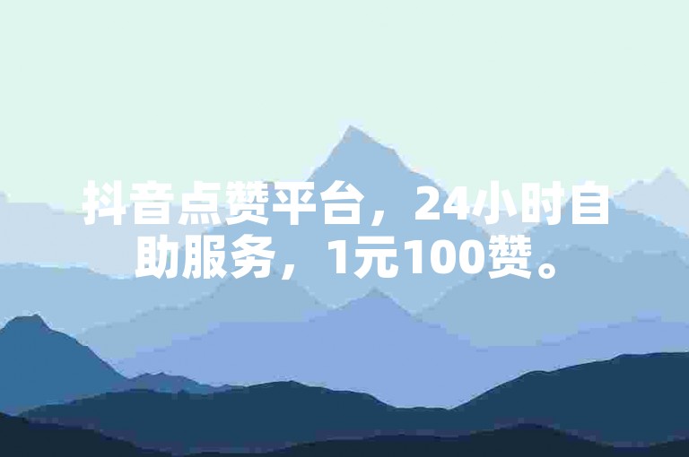 抖音点赞平台，24小时自助服务，1元100赞。