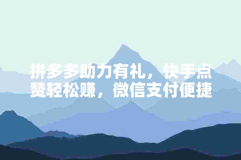 拼多多助力有礼，快手点赞轻松赚，微信支付便捷。