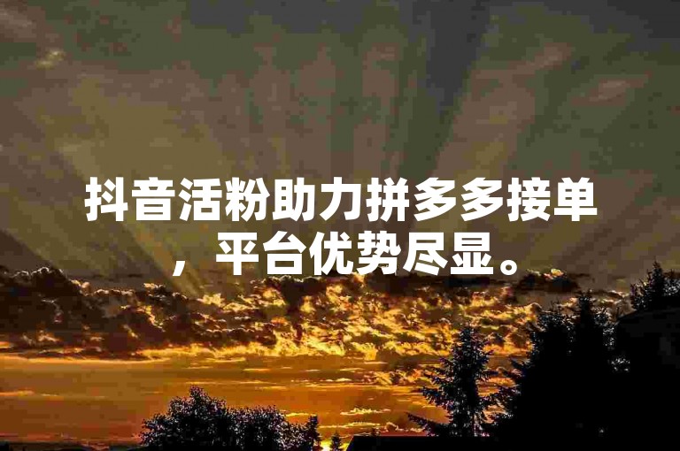 抖音活粉助力拼多多接单，平台优势尽显。
