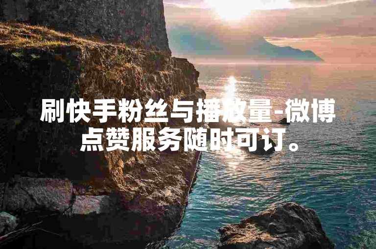 刷快手粉丝与播放量-微博点赞服务随时可订。