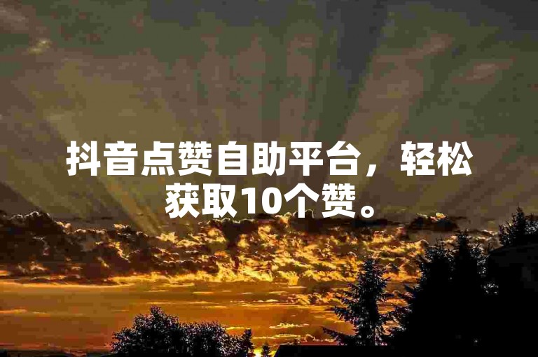 抖音点赞自助平台，轻松获取10个赞。