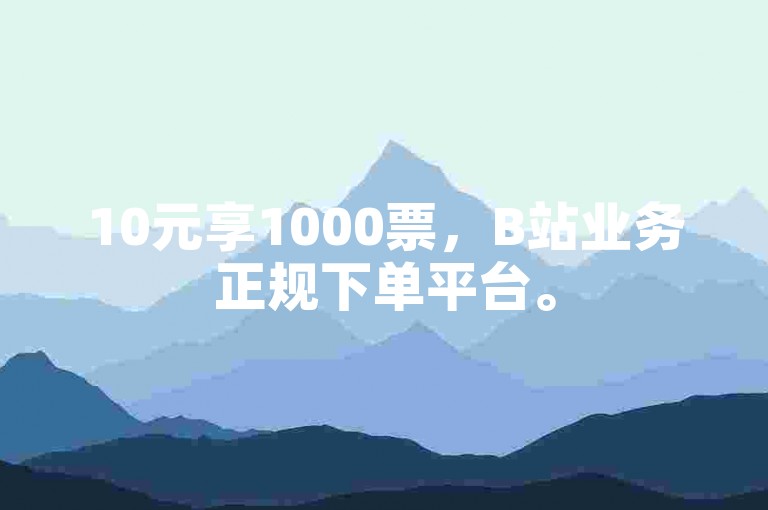 10元享1000票，B站业务正规下单平台。