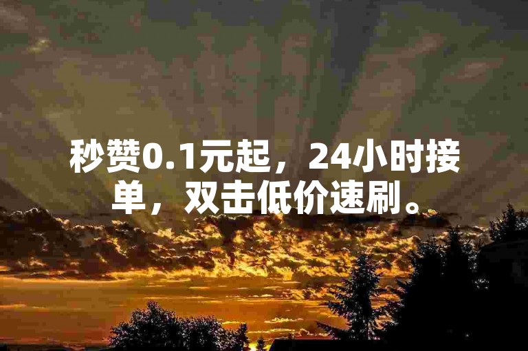 秒赞0.1元起，24小时接单，双击低价速刷。