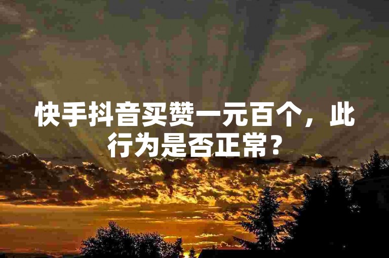 快手抖音买赞一元百个，此行为是否正常？