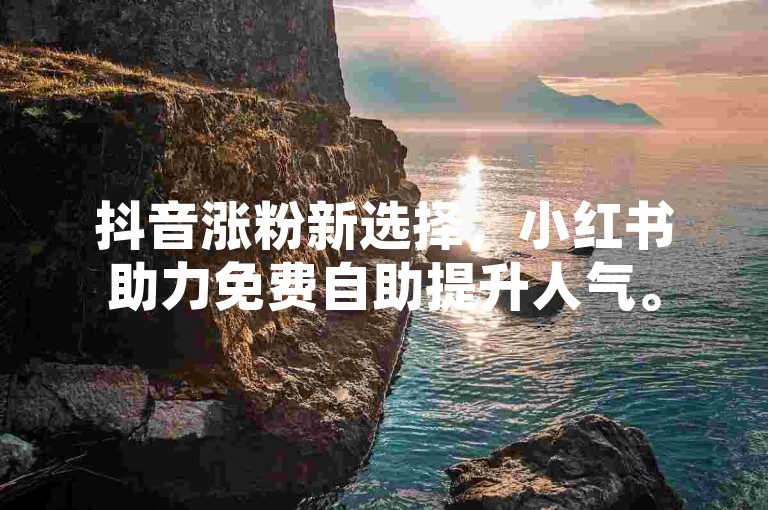 抖音涨粉新选择，小红书助力免费自助提升人气。