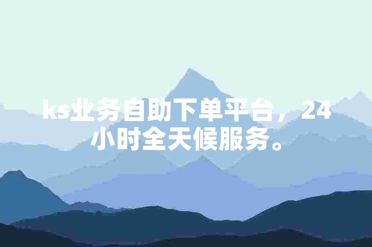 ks业务自助下单平台，24小时全天候服务。