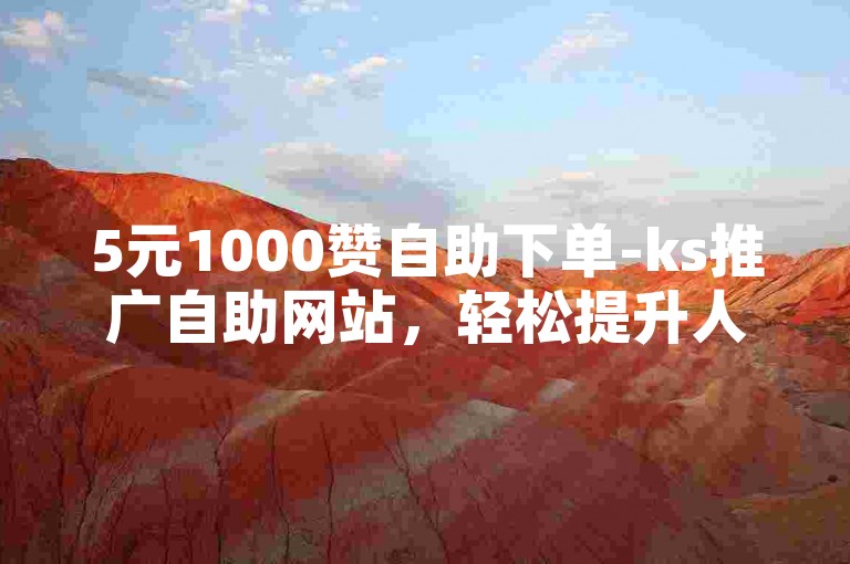 5元1000赞自助下单-ks推广自助网站，轻松提升人气。