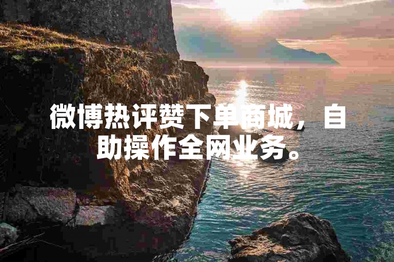 微博热评赞下单商城，自助操作全网业务。