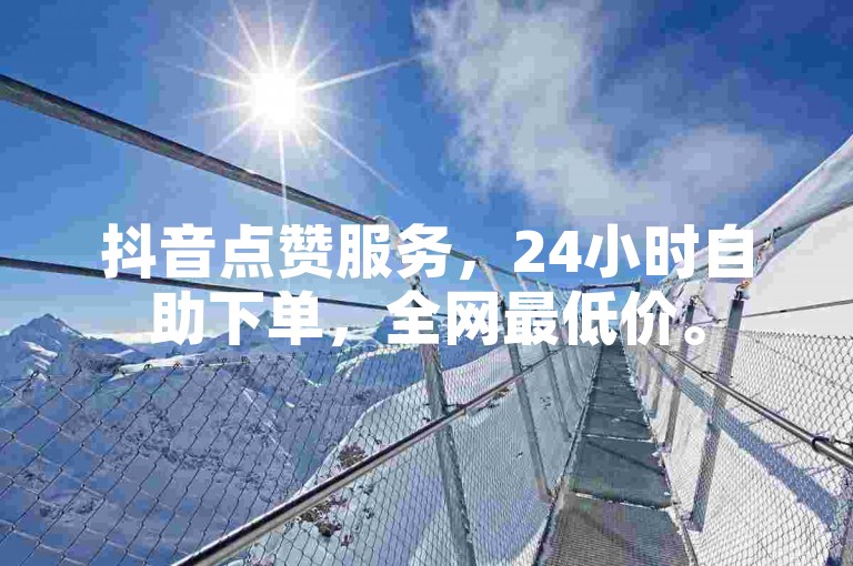 抖音点赞服务，24小时自助下单，全网最低价。