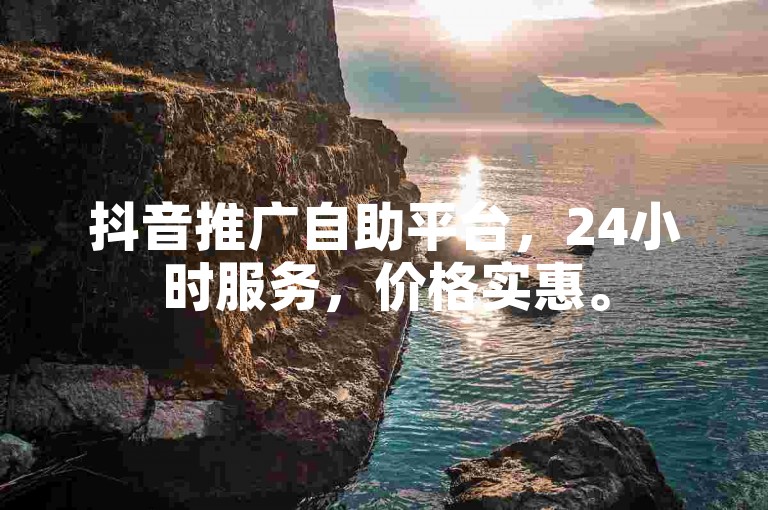 抖音推广自助平台，24小时服务，价格实惠。
