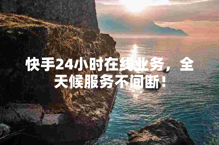 快手24小时在线业务，全天候服务不间断！