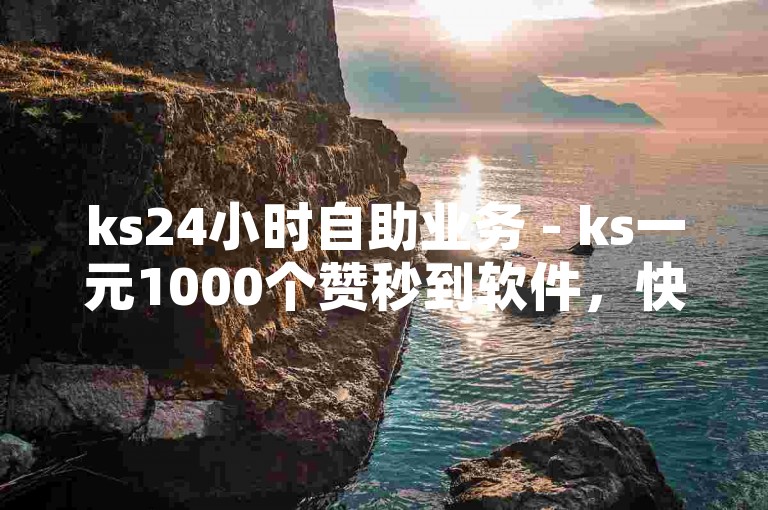 ks24小时自助业务 - ks一元1000个赞秒到软件，快速提升人气。