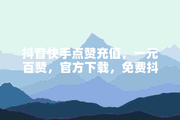 抖音快手点赞充值，一元百赞，官方下载，免费抖币。