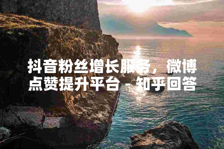 抖音粉丝增长服务，微博点赞提升平台 - 知乎回答推广工具免费 - B站播放量加速网站优惠。