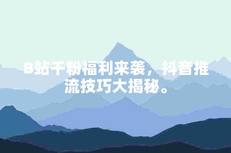 B站千粉福利来袭，抖音推流技巧大揭秘。