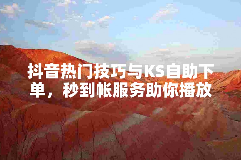 抖音热门技巧与KS自助下单，秒到帐服务助你播放量飙升。