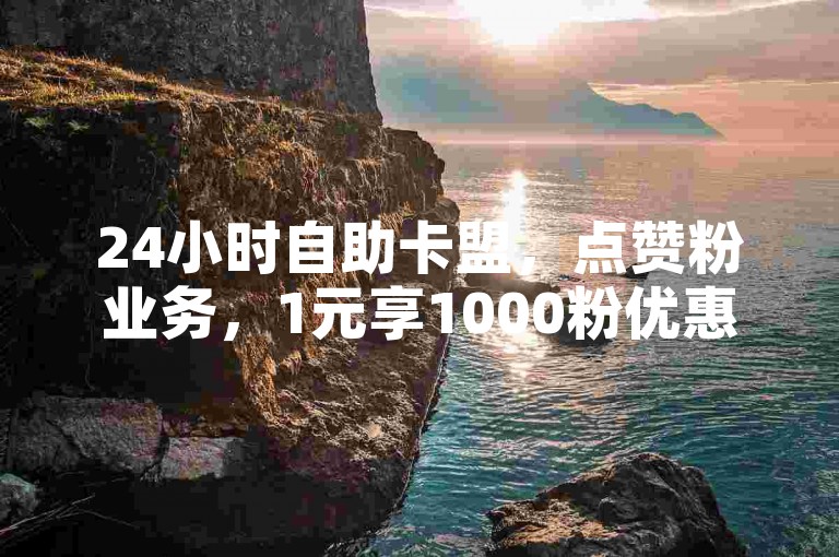 24小时自助卡盟，点赞粉业务，1元享1000粉优惠。