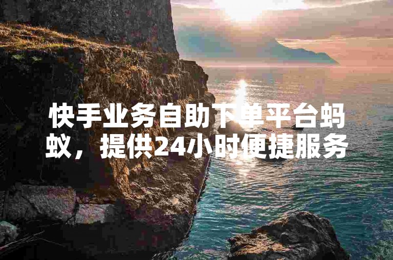 快手业务自助下单平台蚂蚁，提供24小时便捷服务。