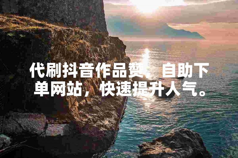 代刷抖音作品赞，自助下单网站，快速提升人气。