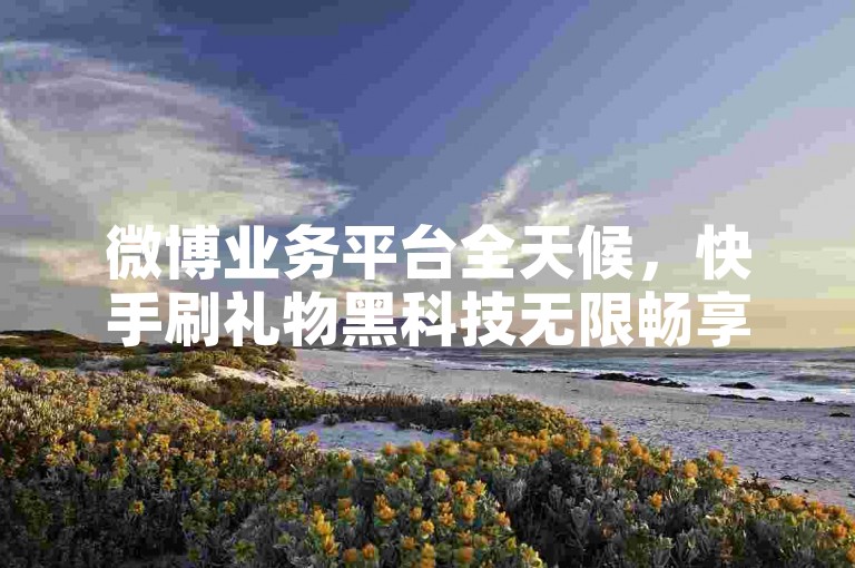 微博业务平台全天候，快手刷礼物黑科技无限畅享。