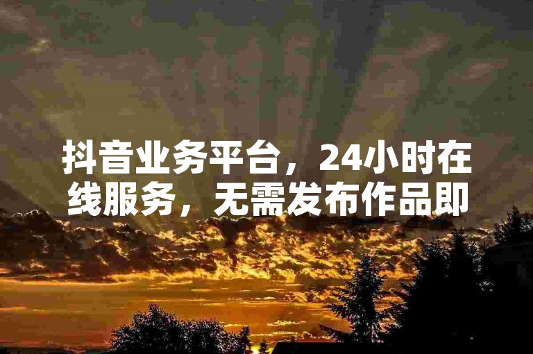 抖音业务平台，24小时在线服务，无需发布作品即可下单粉丝。