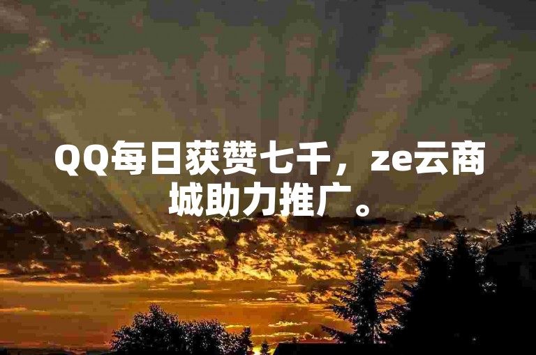 QQ每日获赞七千，ze云商城助力推广。