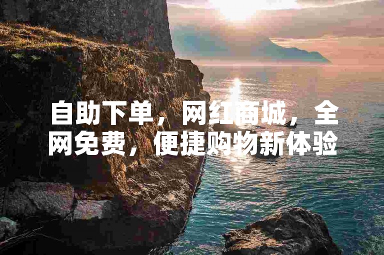 自助下单，网红商城，全网免费，便捷购物新体验。