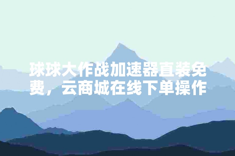 球球大作战加速器直装免费，云商城在线下单操作便捷。