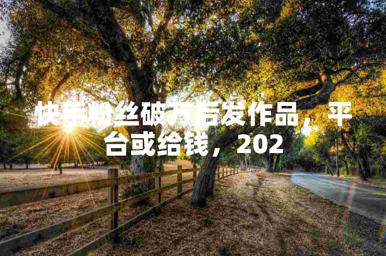 快手粉丝破万后发作品，平台或给钱，2025学赚钱技巧。