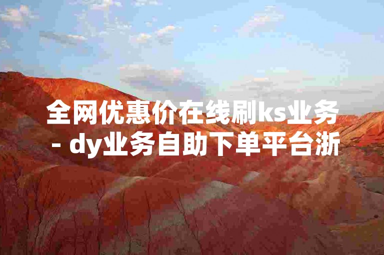全网优惠价在线刷ks业务 - dy业务自助下单平台浙江