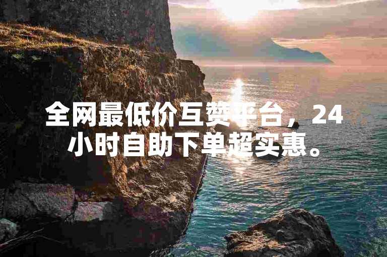 全网最低价互赞平台，24小时自助下单超实惠。